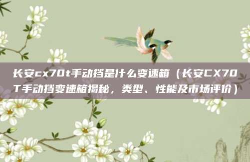 长安cx70t手动挡是什么变速箱(长安CX70T手动挡变速箱揭秘,类型、性能及市场评价)