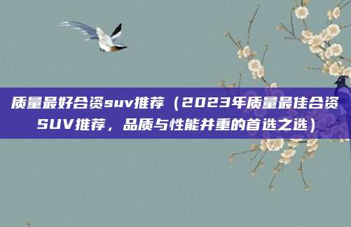 质量最好合资suv推荐(2023年质量最佳合资SUV推荐,品质与性能并重的首选之选)