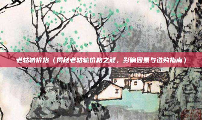 老轱辘价格(揭秘老轱辘价格之谜,影响因素与选购指南)