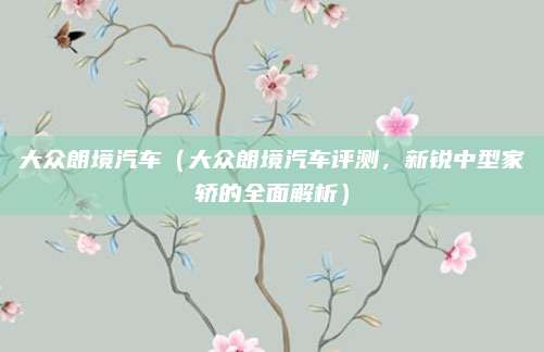 大众朗境汽车(大众朗境汽车评测,新锐中型家轿的全面解析)