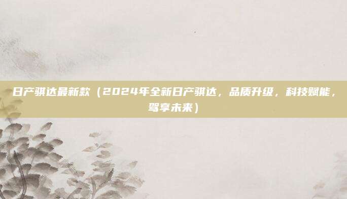 日产骐达最新款(2024年全新日产骐达,品质升级,科技赋能,驾享未来)
