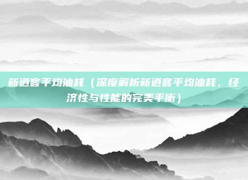 新逍客平均油耗(深度解析新逍客平均油耗,经济性与性能的完美平衡)