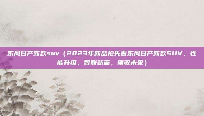 东风日产新款suv(2023年新品抢先看东风日产新款SUV,性能升级,智联新篇,驾驭未来)