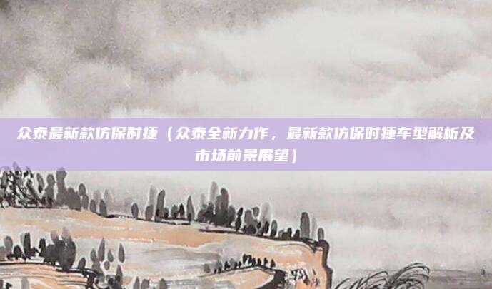 众泰最新款仿保时捷(众泰全新力作,最新款仿保时捷车型解析及市场前景展望)