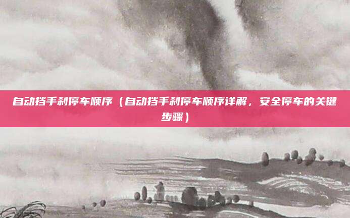 自动挡手刹停车顺序(自动挡手刹停车顺序详解,安全停车的关键步骤)
