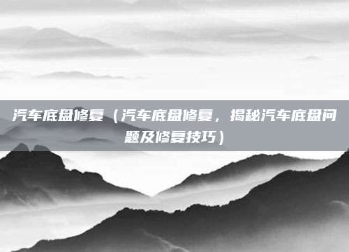 汽车底盘修复(汽车底盘修复,揭秘汽车底盘问题及修复技巧)