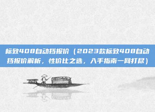 标致408自动挡报价（2023款标致408自动挡报价解析，性价比之选，入手指南一网打尽）