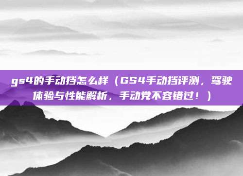 gs4的手动挡怎么样(GS4手动挡评测,驾驶体验与性能解析,手动党不容错过!)
