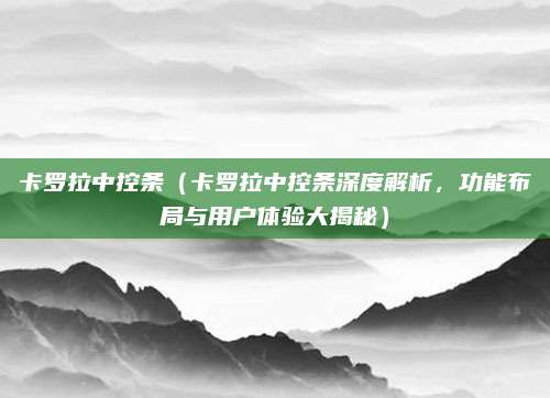 卡罗拉中控条(卡罗拉中控条深度解析,功能布局与用户体验大揭秘)
