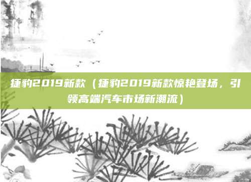 捷豹2019新款(捷豹2019新款惊艳登场,引领高端汽车市场新潮流)