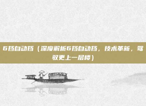 6挡自动挡(深度解析6挡自动挡,技术革新,驾驭更上一层楼)