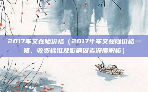 2017车交强险价格(2017年车交强险价格一览,收费标准及影响因素深度解析)