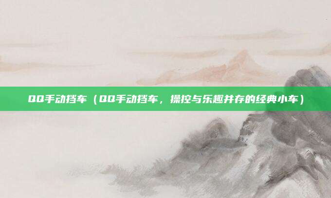 QQ手动挡车(QQ手动挡车,操控与乐趣并存的经典小车)