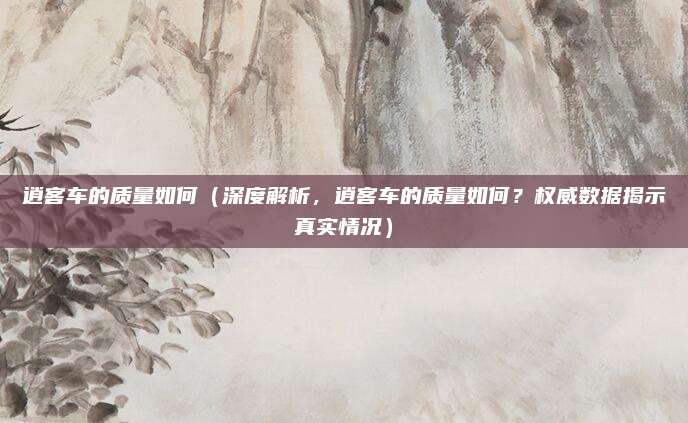 逍客车的质量如何(深度解析,逍客车的质量如何?权威数据揭示真实情况)