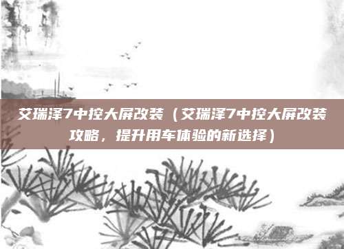 艾瑞泽7中控大屏改装(艾瑞泽7中控大屏改装攻略,提升用车体验的新选择)