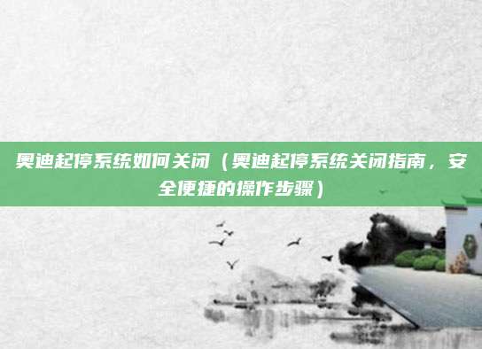 奥迪起停系统如何关闭(奥迪起停系统关闭指南,安全便捷的操作步骤)