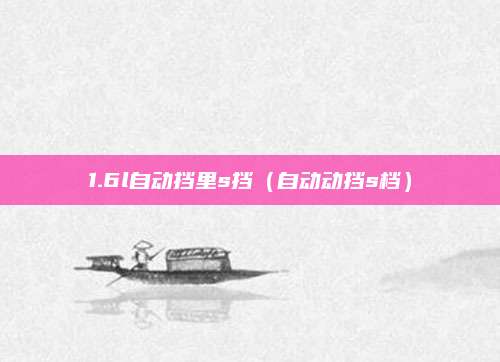 1.6l自动挡里s挡(自动动挡s档)