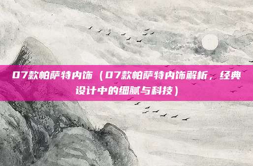 07款帕萨特内饰（07款帕萨特内饰解析，经典设计中的细腻与科技）