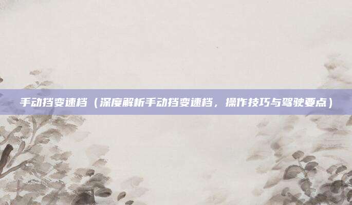 手动挡变速档(深度解析手动挡变速档,操作技巧与驾驶要点)
