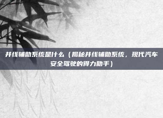 并线辅助系统是什么(揭秘并线辅助系统,现代汽车安全驾驶的得力助手)