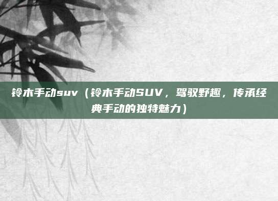 铃木手动suv(铃木手动SUV,驾驭野趣,传承经典手动的独特魅力)