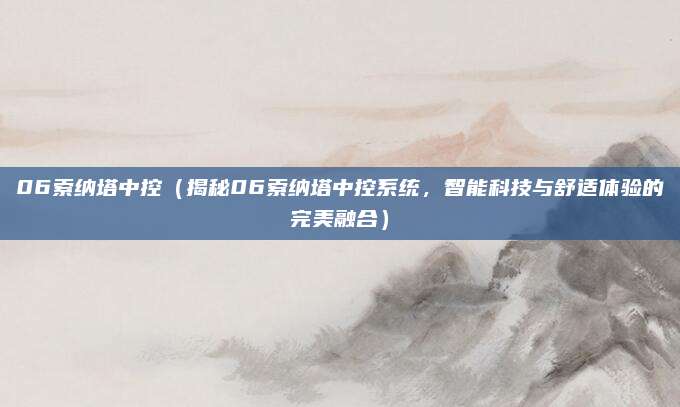 06索纳塔中控(揭秘06索纳塔中控系统,智能科技与舒适体验的完美融合)