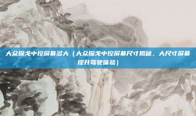 大众探戈中控屏幕多大(大众探戈中控屏幕尺寸揭秘,大尺寸屏幕提升驾驶体验)