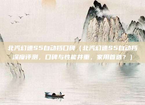 北汽幻速S5自动挡口碑(北汽幻速S5自动挡深度评测,口碑与性能并重,家用首选?)