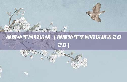 报废小车回收价格(报废轿车车回收价格表2020)