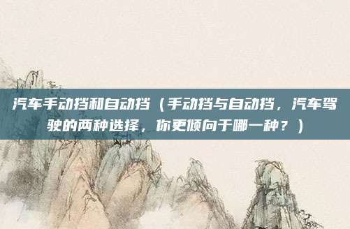 汽车手动挡和自动挡(手动挡与自动挡,汽车驾驶的两种选择,你更倾向于哪一种?)