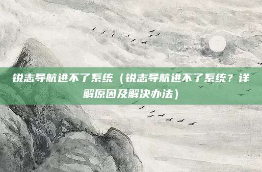 锐志导航进不了系统(锐志导航进不了系统?详解原因及解决办法)