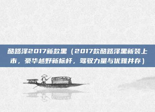 酷路泽2017新款黑(2017款酷路泽黑新装上市,豪华越野新标杆,驾驭力量与优雅并存)