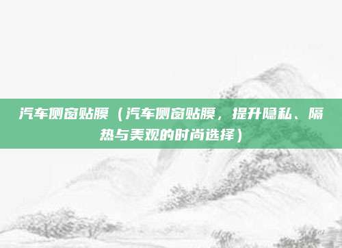 汽车侧窗贴膜（汽车侧窗贴膜，提升隐私、隔热与美观的时尚选择）