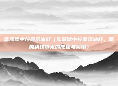 欧蓝德中控显示油耗(欧蓝德中控显示油耗,智能科技带来的便捷与实用)
