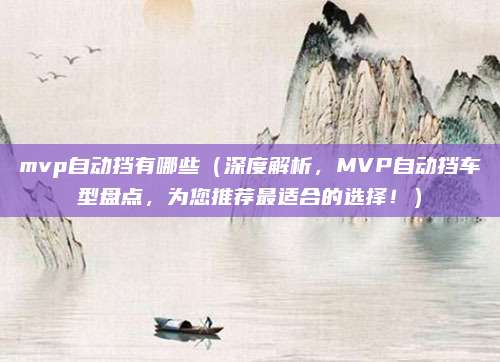 mvp自动挡有哪些（深度解析，MVP自动挡车型盘点，为您推荐最适合的选择！）