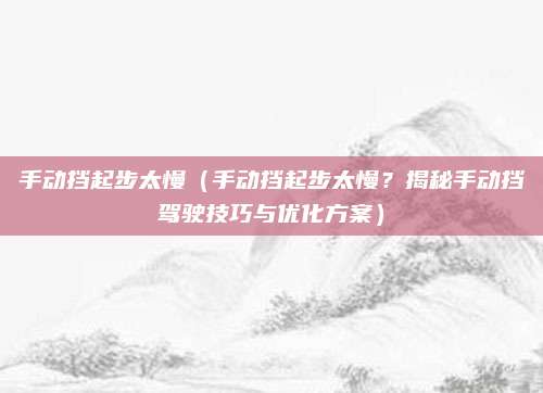 手动挡起步太慢（手动挡起步太慢？揭秘手动挡驾驶技巧与优化方案）