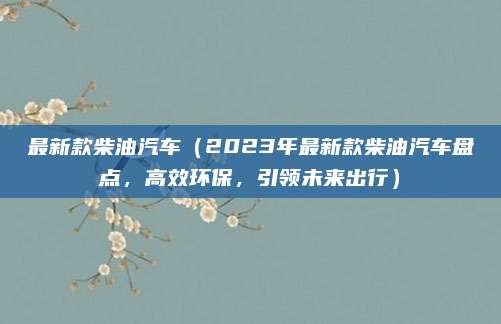 最新款柴油汽车(2023年最新款柴油汽车盘点,高效环保,引领未来出行)