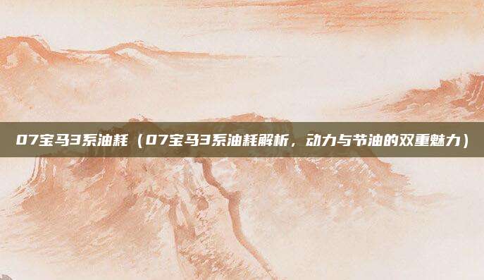 07宝马3系油耗(07宝马3系油耗解析,动力与节油的双重魅力)