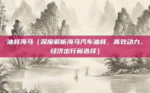 油耗海马(深度解析海马汽车油耗,高效动力,经济出行新选择)