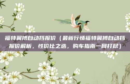 福特翼搏自动挡报价（最新行情福特翼搏自动挡报价解析，性价比之选，购车指南一网打尽）