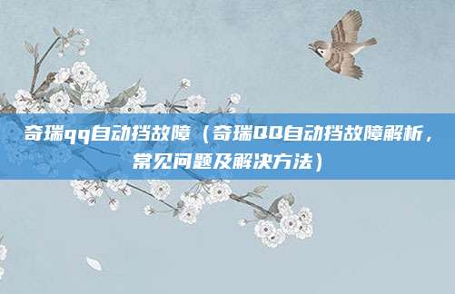 奇瑞qq自动挡故障(奇瑞QQ自动挡故障解析,常见问题及解决方法)