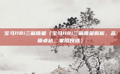 宝马118i三厢质量(宝马118i三厢质量解析,品质卓越,家用良选)