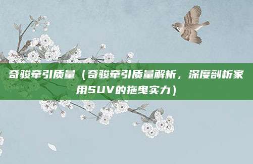 奇骏牵引质量（奇骏牵引质量解析，深度剖析家用SUV的拖曳实力）