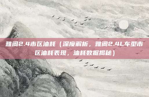 雅阁2.4市区油耗（深度解析，雅阁2.4L车型市区油耗表现，油耗数据揭秘）