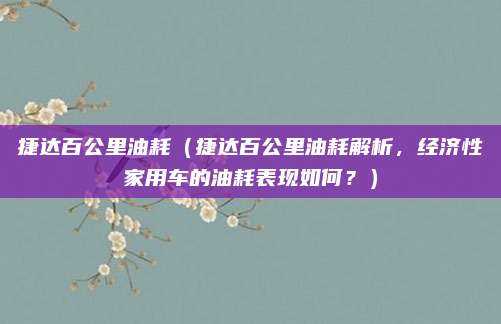 捷达百公里油耗(捷达百公里油耗解析,经济性家用车的油耗表现如何?)