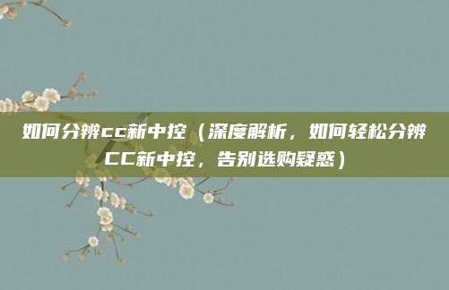 如何分辨cc新中控(深度解析,如何轻松分辨CC新中控,告别选购疑惑)