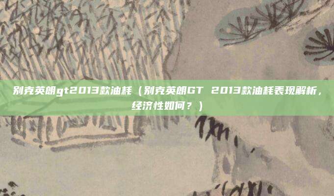 别克英朗gt2013款油耗（别克英朗GT 2013款油耗表现解析，经济性如何？）