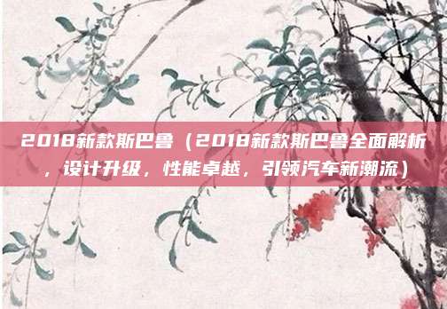 2018新款斯巴鲁(2018新款斯巴鲁全面解析,设计升级,性能卓越,引领汽车新潮流)