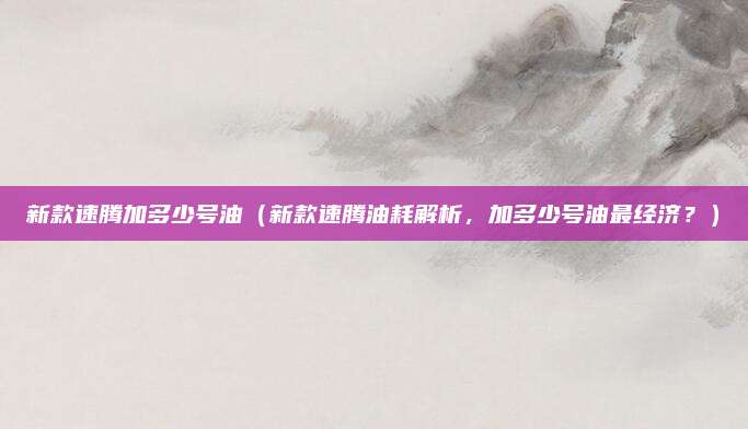新款速腾加多少号油（新款速腾油耗解析，加多少号油最经济？）