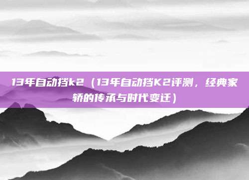 13年自动挡k2(13年自动挡K2评测,经典家轿的传承与时代变迁)